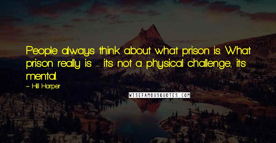 Hill Harper Quotes: People always think about what prison is. What prison really is - it's not a physical challenge, it's mental.