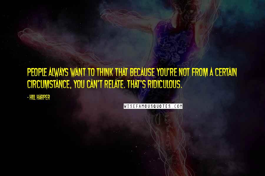 Hill Harper Quotes: People always want to think that because you're not from a certain circumstance, you can't relate. That's ridiculous.