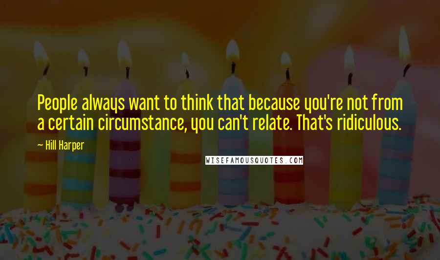 Hill Harper Quotes: People always want to think that because you're not from a certain circumstance, you can't relate. That's ridiculous.