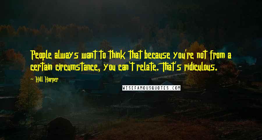 Hill Harper Quotes: People always want to think that because you're not from a certain circumstance, you can't relate. That's ridiculous.