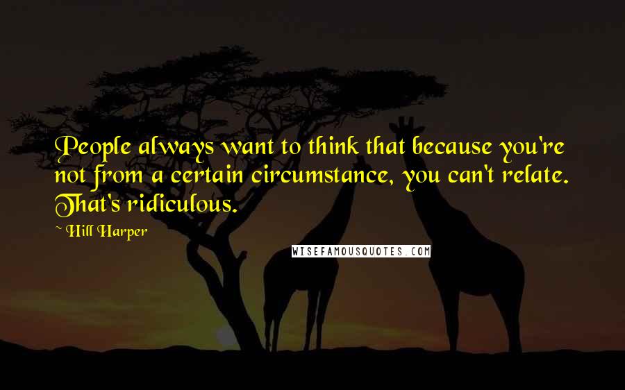 Hill Harper Quotes: People always want to think that because you're not from a certain circumstance, you can't relate. That's ridiculous.