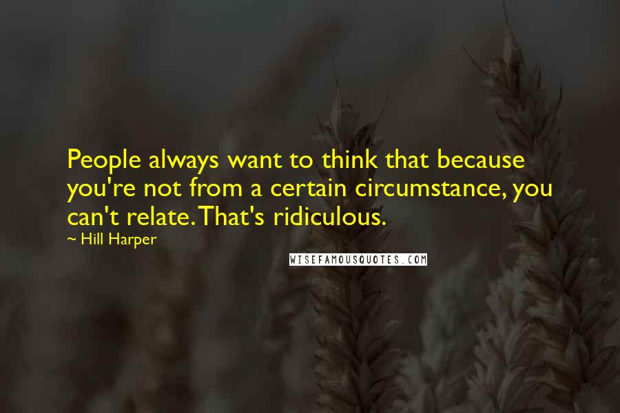 Hill Harper Quotes: People always want to think that because you're not from a certain circumstance, you can't relate. That's ridiculous.