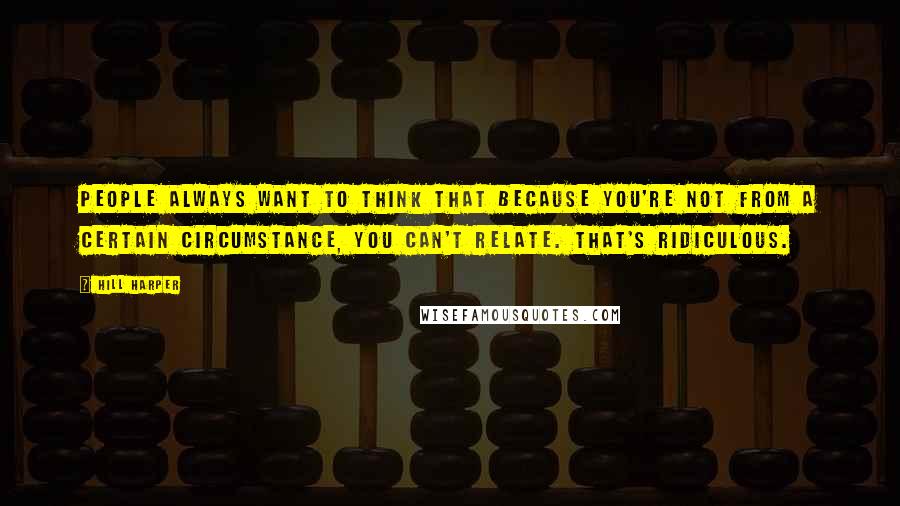 Hill Harper Quotes: People always want to think that because you're not from a certain circumstance, you can't relate. That's ridiculous.