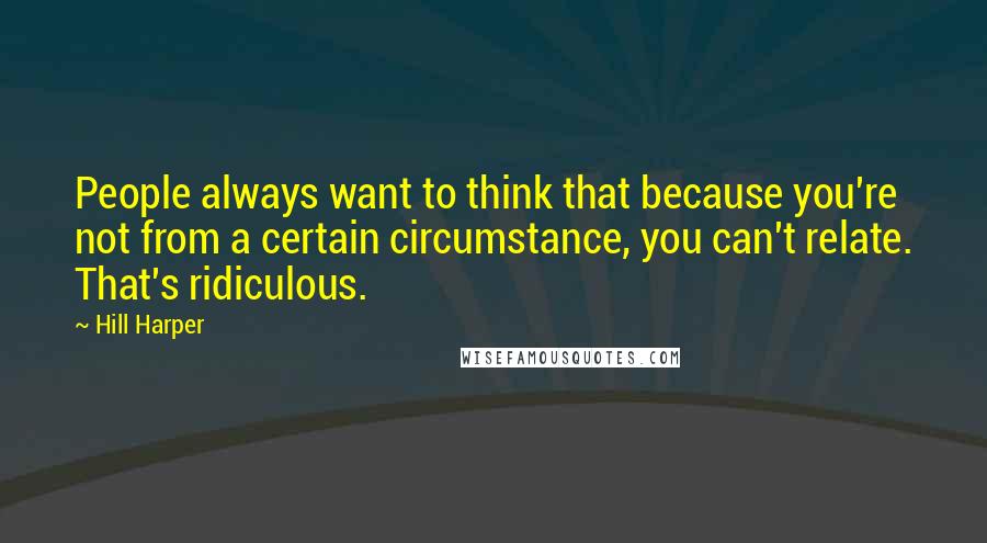 Hill Harper Quotes: People always want to think that because you're not from a certain circumstance, you can't relate. That's ridiculous.