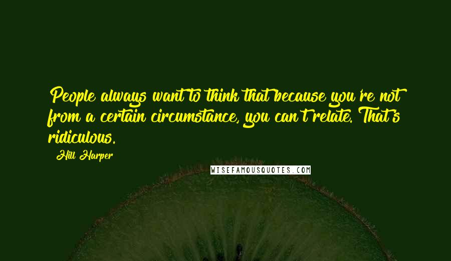 Hill Harper Quotes: People always want to think that because you're not from a certain circumstance, you can't relate. That's ridiculous.