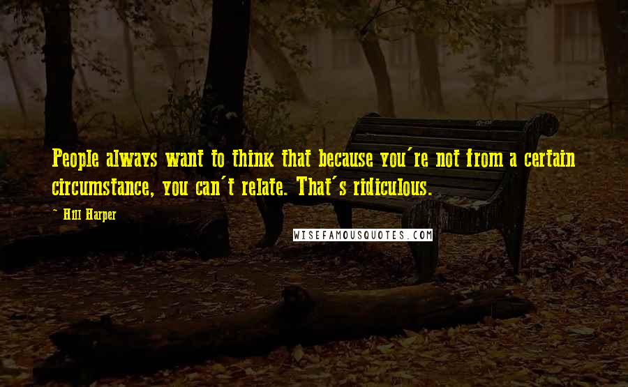 Hill Harper Quotes: People always want to think that because you're not from a certain circumstance, you can't relate. That's ridiculous.