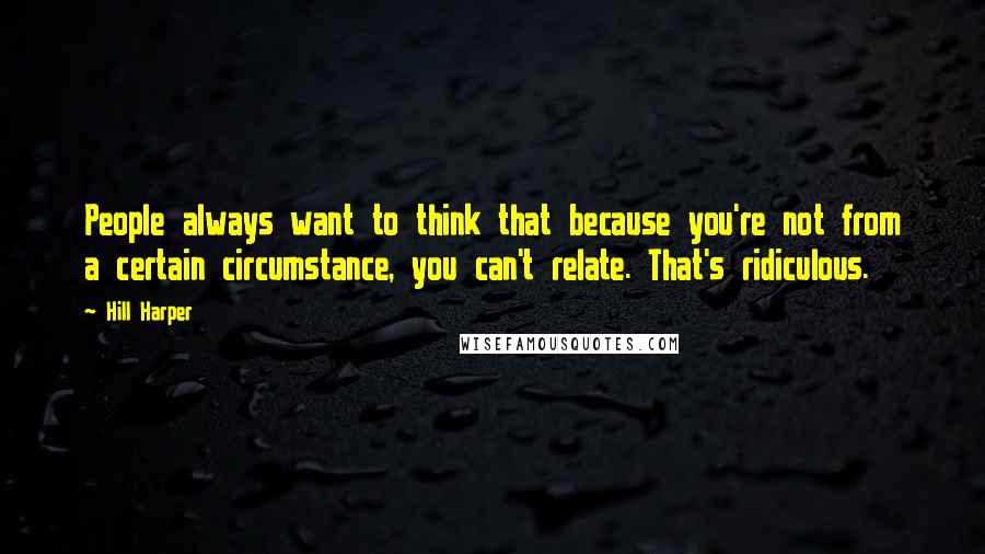 Hill Harper Quotes: People always want to think that because you're not from a certain circumstance, you can't relate. That's ridiculous.