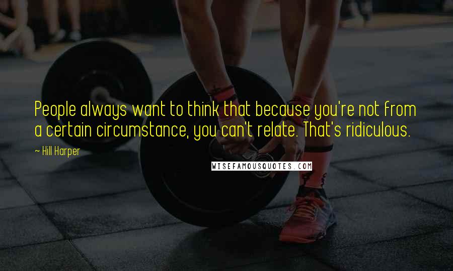 Hill Harper Quotes: People always want to think that because you're not from a certain circumstance, you can't relate. That's ridiculous.