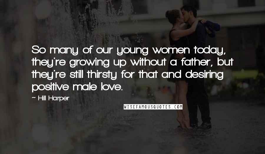 Hill Harper Quotes: So many of our young women today, they're growing up without a father, but they're still thirsty for that and desiring positive male love.