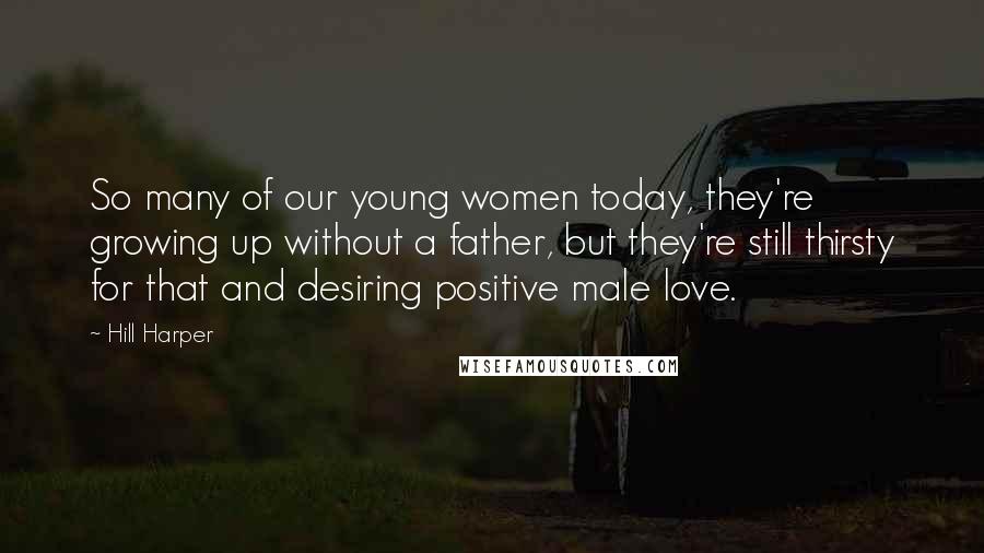 Hill Harper Quotes: So many of our young women today, they're growing up without a father, but they're still thirsty for that and desiring positive male love.