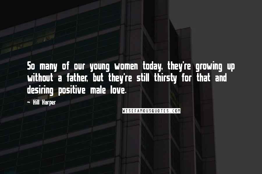 Hill Harper Quotes: So many of our young women today, they're growing up without a father, but they're still thirsty for that and desiring positive male love.