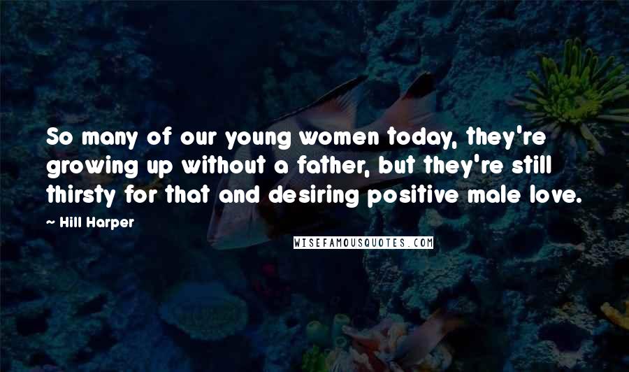 Hill Harper Quotes: So many of our young women today, they're growing up without a father, but they're still thirsty for that and desiring positive male love.