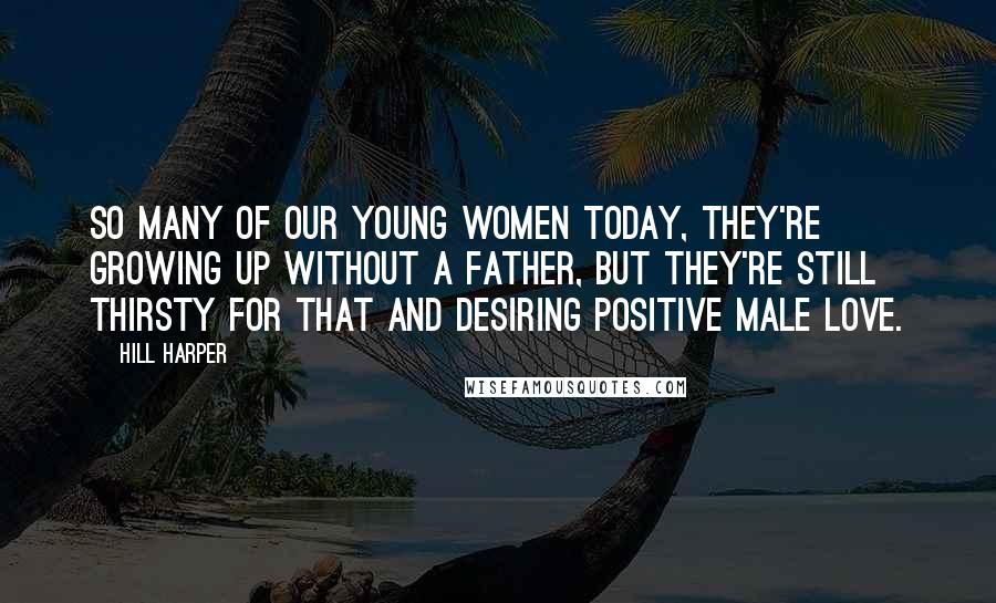 Hill Harper Quotes: So many of our young women today, they're growing up without a father, but they're still thirsty for that and desiring positive male love.