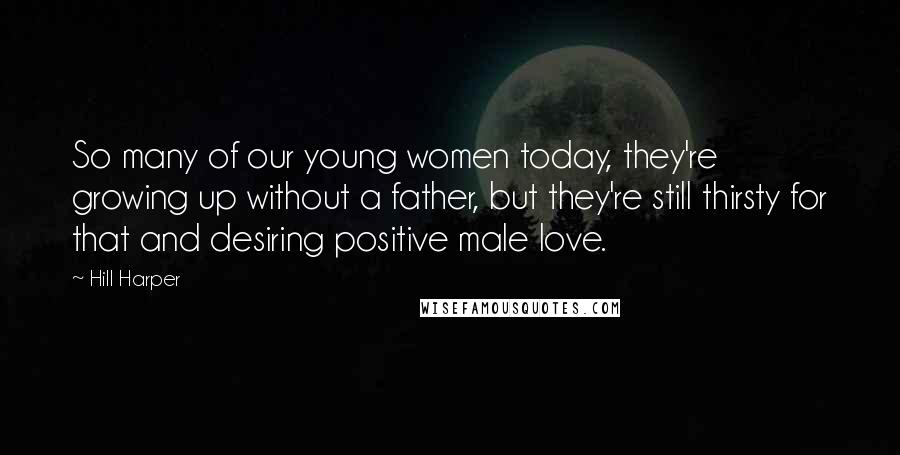 Hill Harper Quotes: So many of our young women today, they're growing up without a father, but they're still thirsty for that and desiring positive male love.