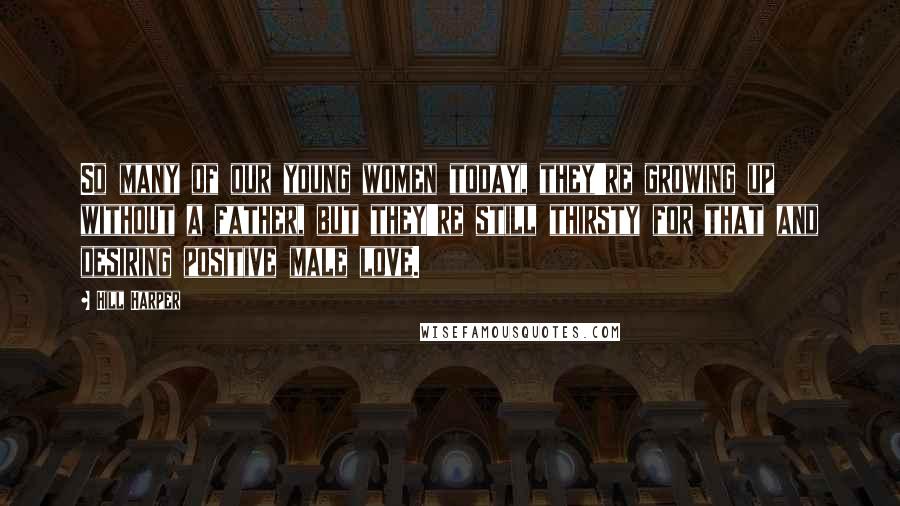 Hill Harper Quotes: So many of our young women today, they're growing up without a father, but they're still thirsty for that and desiring positive male love.