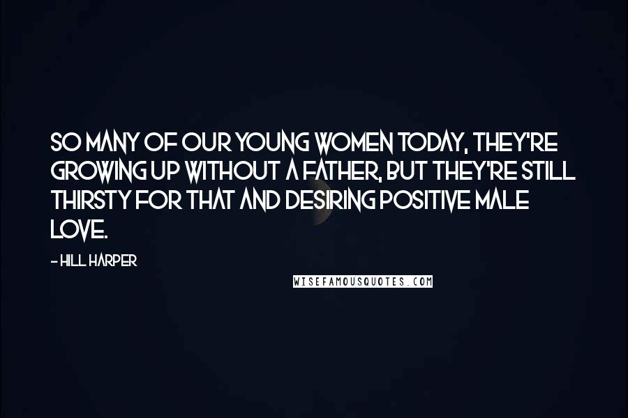 Hill Harper Quotes: So many of our young women today, they're growing up without a father, but they're still thirsty for that and desiring positive male love.