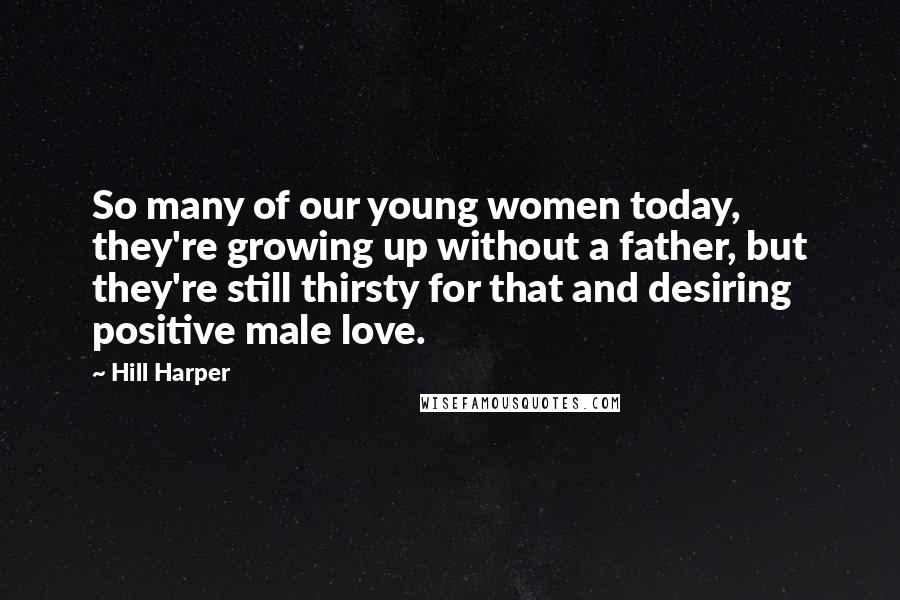 Hill Harper Quotes: So many of our young women today, they're growing up without a father, but they're still thirsty for that and desiring positive male love.