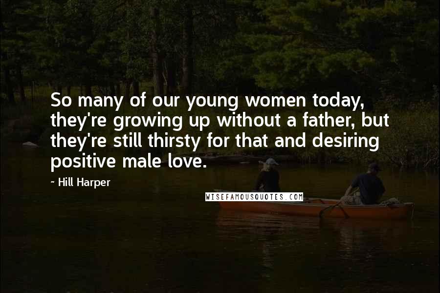 Hill Harper Quotes: So many of our young women today, they're growing up without a father, but they're still thirsty for that and desiring positive male love.