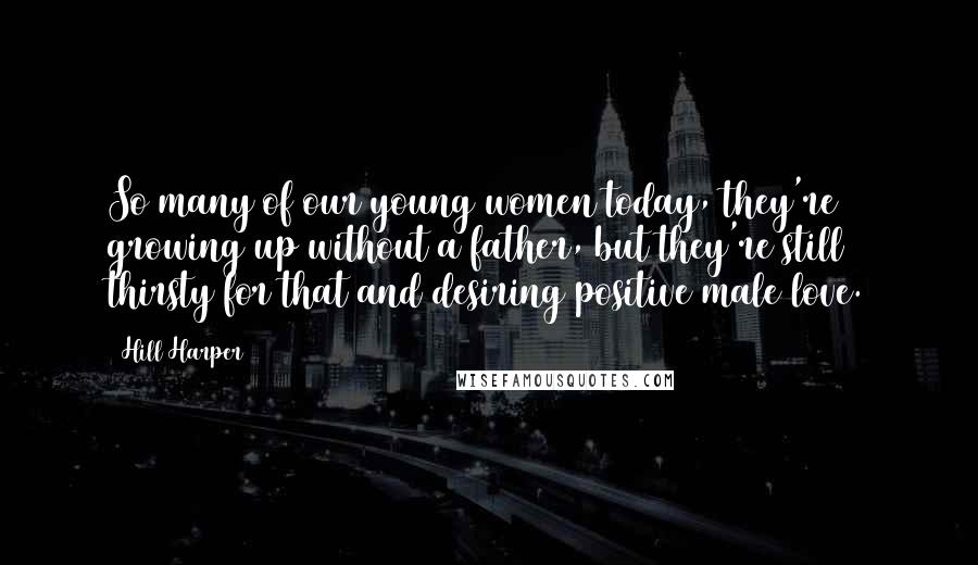 Hill Harper Quotes: So many of our young women today, they're growing up without a father, but they're still thirsty for that and desiring positive male love.