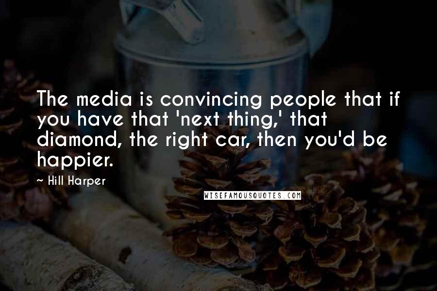 Hill Harper Quotes: The media is convincing people that if you have that 'next thing,' that diamond, the right car, then you'd be happier.