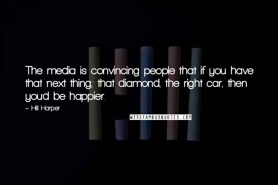 Hill Harper Quotes: The media is convincing people that if you have that 'next thing,' that diamond, the right car, then you'd be happier.