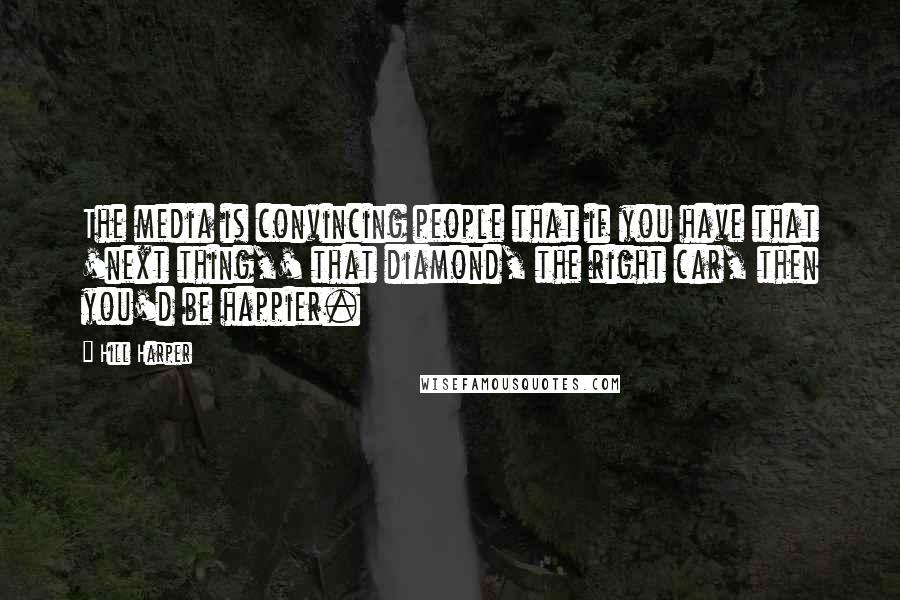 Hill Harper Quotes: The media is convincing people that if you have that 'next thing,' that diamond, the right car, then you'd be happier.