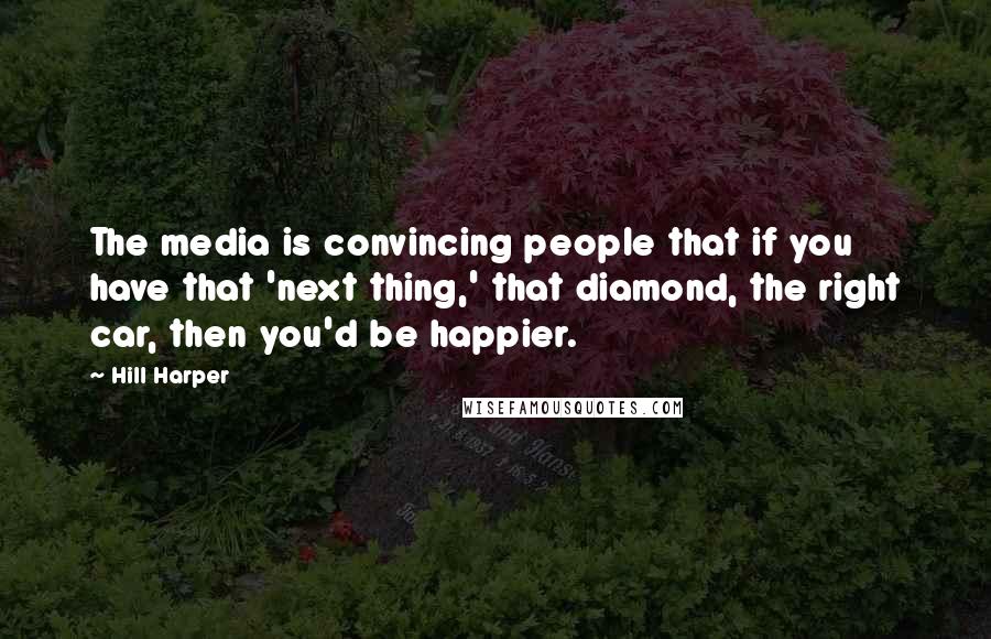 Hill Harper Quotes: The media is convincing people that if you have that 'next thing,' that diamond, the right car, then you'd be happier.