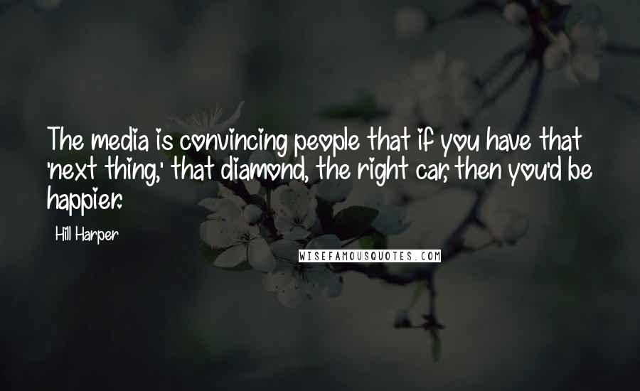 Hill Harper Quotes: The media is convincing people that if you have that 'next thing,' that diamond, the right car, then you'd be happier.