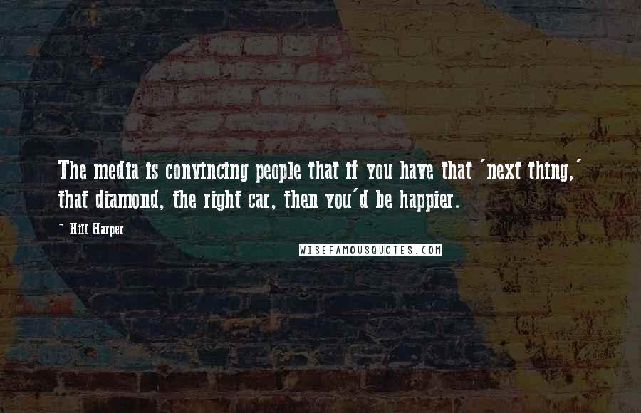 Hill Harper Quotes: The media is convincing people that if you have that 'next thing,' that diamond, the right car, then you'd be happier.