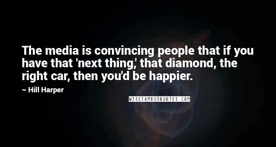 Hill Harper Quotes: The media is convincing people that if you have that 'next thing,' that diamond, the right car, then you'd be happier.