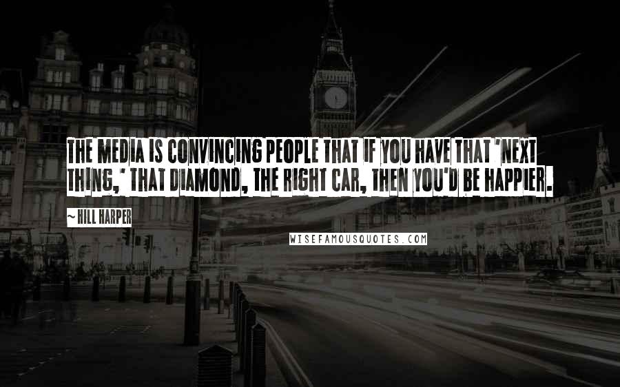 Hill Harper Quotes: The media is convincing people that if you have that 'next thing,' that diamond, the right car, then you'd be happier.