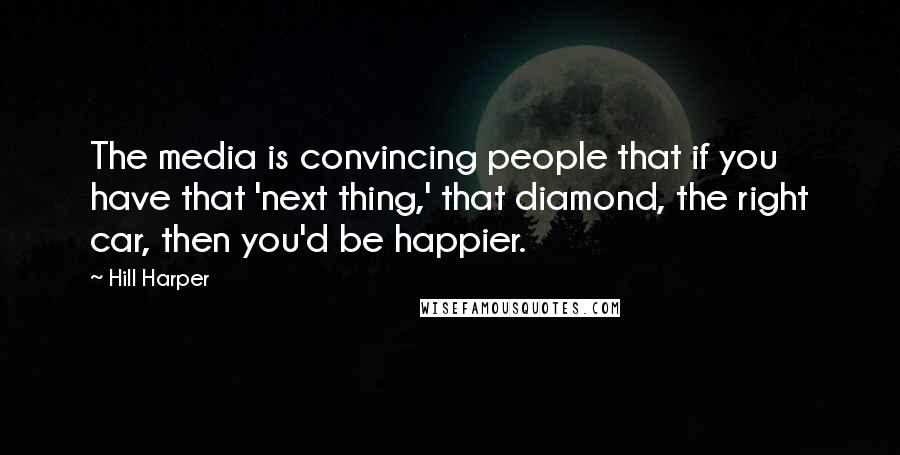 Hill Harper Quotes: The media is convincing people that if you have that 'next thing,' that diamond, the right car, then you'd be happier.