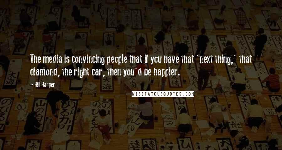 Hill Harper Quotes: The media is convincing people that if you have that 'next thing,' that diamond, the right car, then you'd be happier.