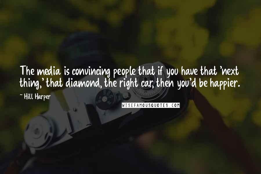 Hill Harper Quotes: The media is convincing people that if you have that 'next thing,' that diamond, the right car, then you'd be happier.