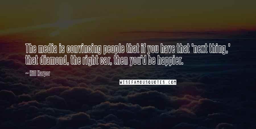 Hill Harper Quotes: The media is convincing people that if you have that 'next thing,' that diamond, the right car, then you'd be happier.