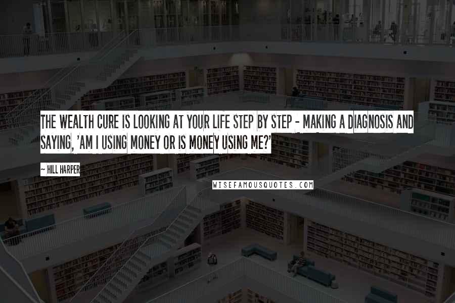 Hill Harper Quotes: The wealth cure is looking at your life step by step - making a diagnosis and saying, 'Am I using money or is money using me?'