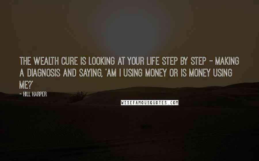 Hill Harper Quotes: The wealth cure is looking at your life step by step - making a diagnosis and saying, 'Am I using money or is money using me?'