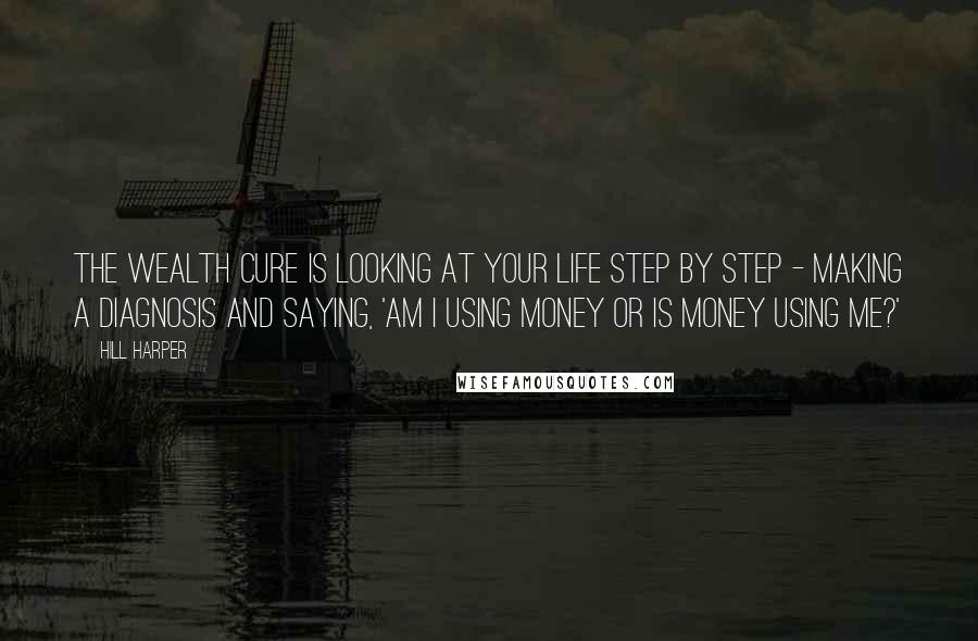 Hill Harper Quotes: The wealth cure is looking at your life step by step - making a diagnosis and saying, 'Am I using money or is money using me?'