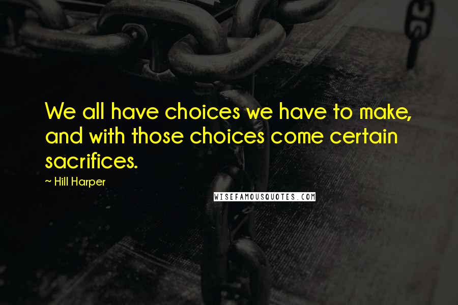 Hill Harper Quotes: We all have choices we have to make, and with those choices come certain sacrifices.