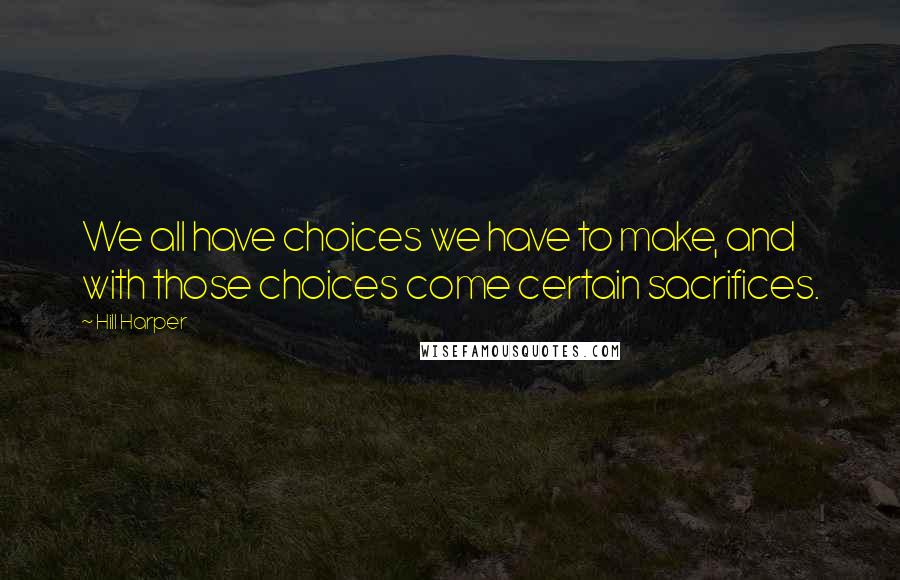 Hill Harper Quotes: We all have choices we have to make, and with those choices come certain sacrifices.