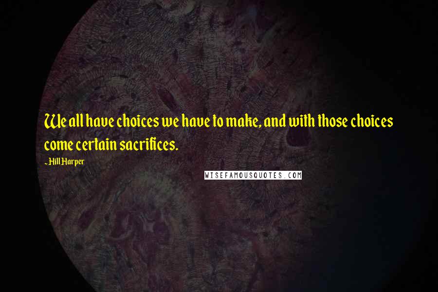 Hill Harper Quotes: We all have choices we have to make, and with those choices come certain sacrifices.