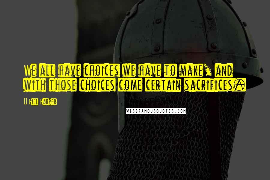 Hill Harper Quotes: We all have choices we have to make, and with those choices come certain sacrifices.