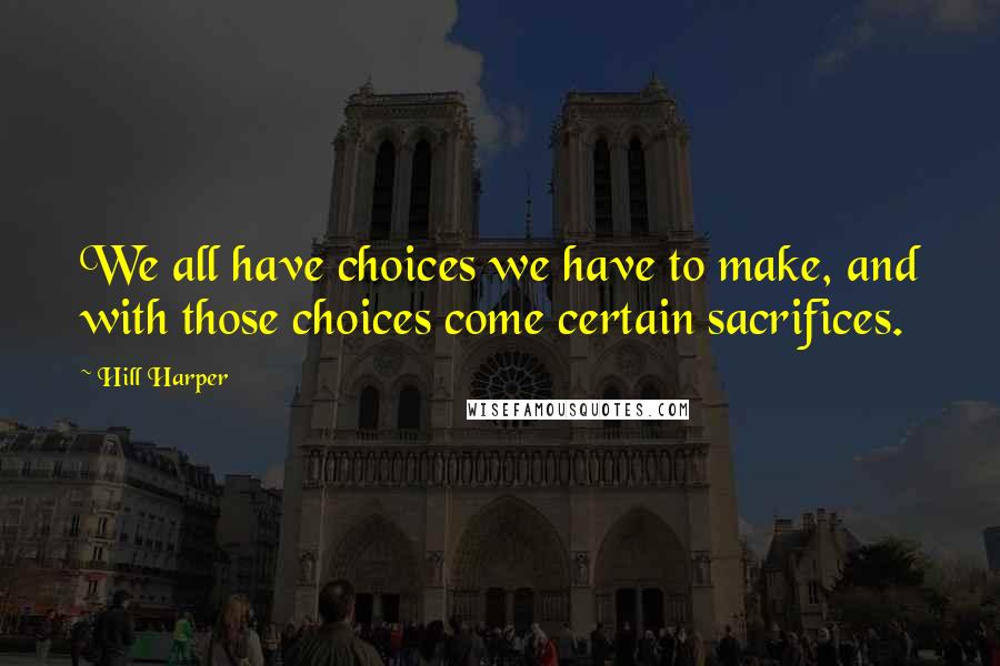 Hill Harper Quotes: We all have choices we have to make, and with those choices come certain sacrifices.