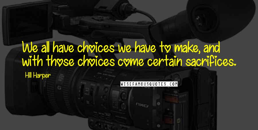 Hill Harper Quotes: We all have choices we have to make, and with those choices come certain sacrifices.