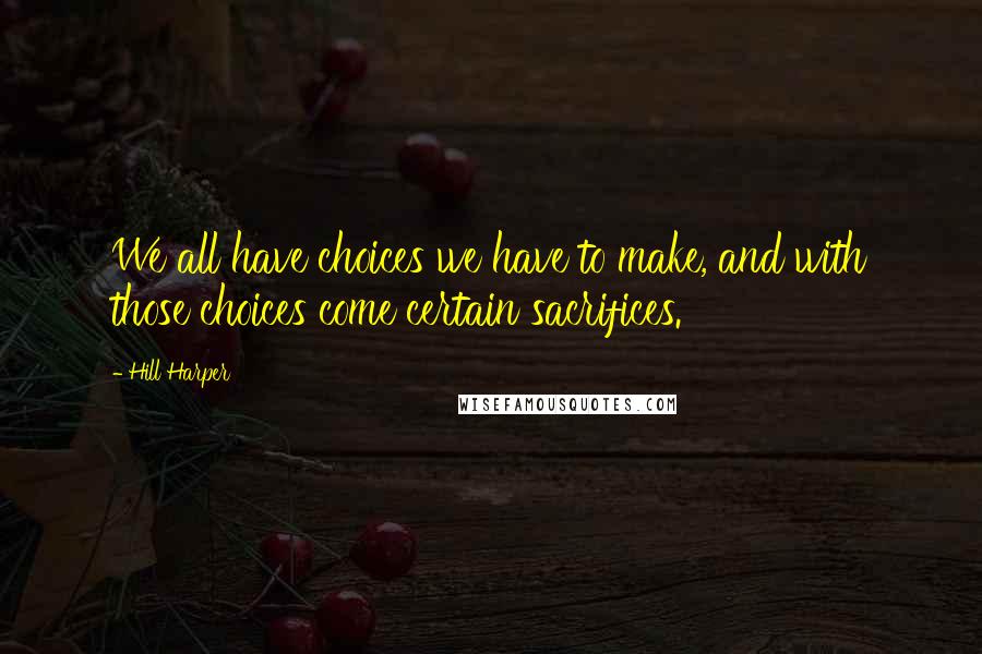 Hill Harper Quotes: We all have choices we have to make, and with those choices come certain sacrifices.