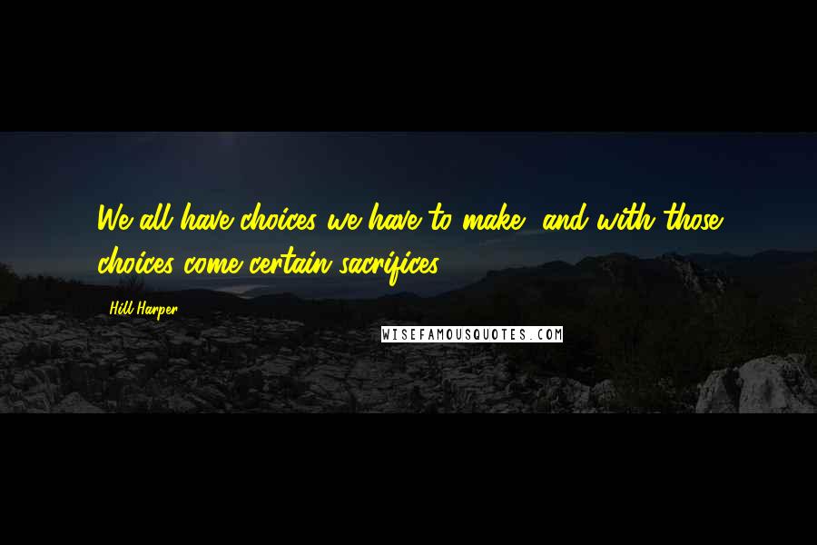 Hill Harper Quotes: We all have choices we have to make, and with those choices come certain sacrifices.