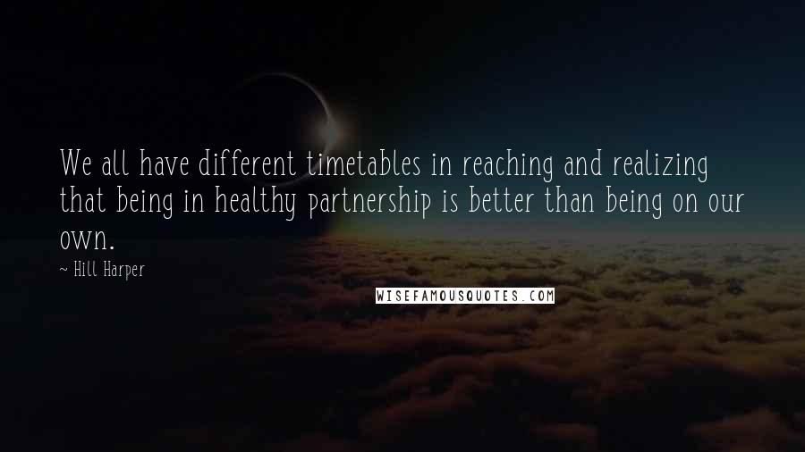 Hill Harper Quotes: We all have different timetables in reaching and realizing that being in healthy partnership is better than being on our own.