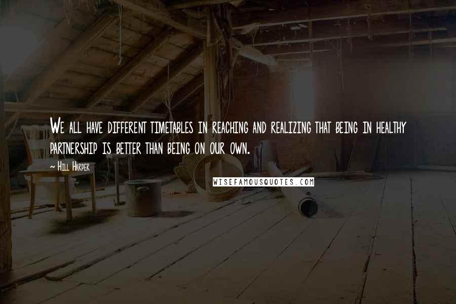 Hill Harper Quotes: We all have different timetables in reaching and realizing that being in healthy partnership is better than being on our own.