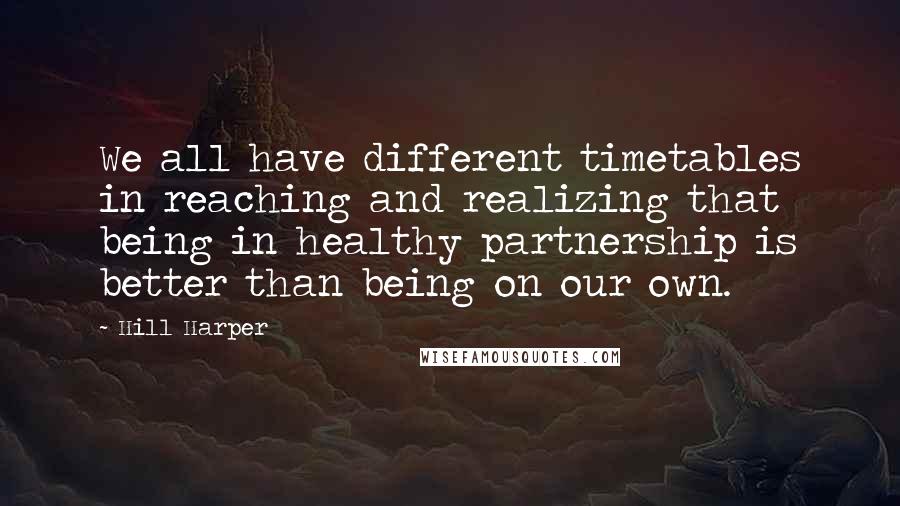 Hill Harper Quotes: We all have different timetables in reaching and realizing that being in healthy partnership is better than being on our own.