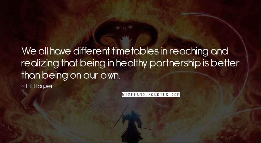 Hill Harper Quotes: We all have different timetables in reaching and realizing that being in healthy partnership is better than being on our own.